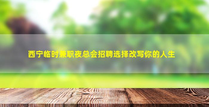 西宁临时兼职夜总会招聘选择改写你的人生